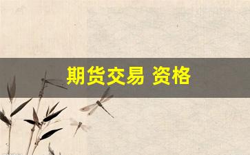期货交易 资格(期货交易资格证考试报名)_https://www.xzdzcjx.com_创业板_第1张